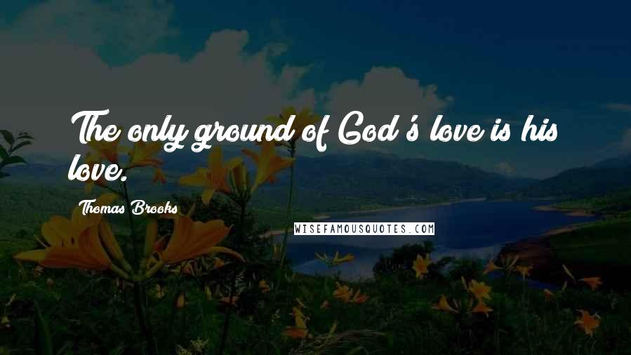 Thomas Brooks Quotes: The only ground of God's love is his love.