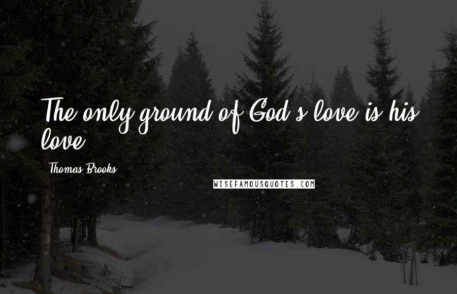 Thomas Brooks Quotes: The only ground of God's love is his love.