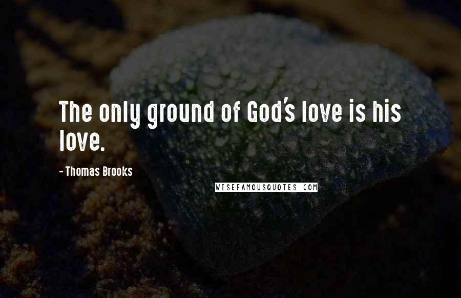 Thomas Brooks Quotes: The only ground of God's love is his love.