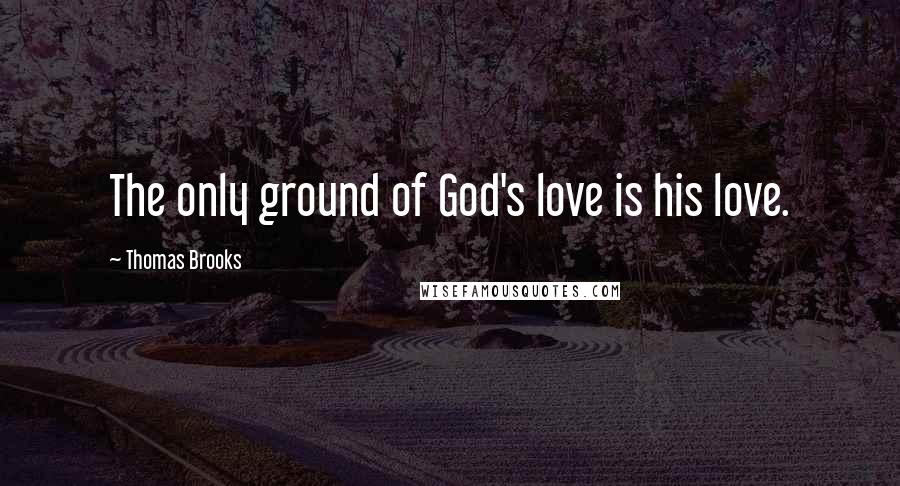 Thomas Brooks Quotes: The only ground of God's love is his love.