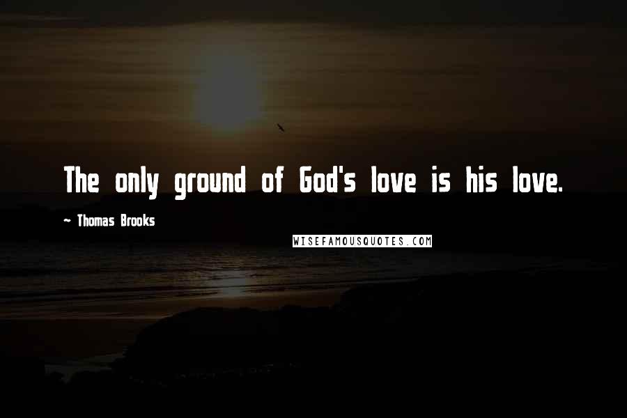 Thomas Brooks Quotes: The only ground of God's love is his love.