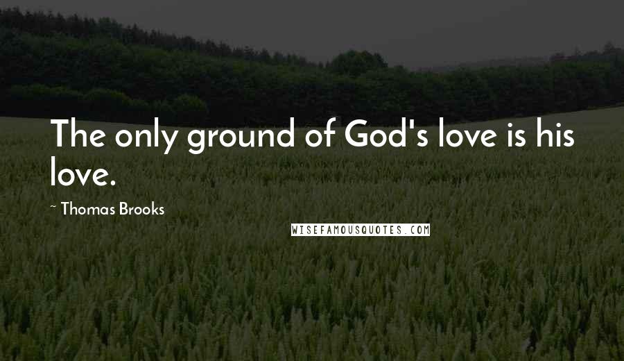 Thomas Brooks Quotes: The only ground of God's love is his love.