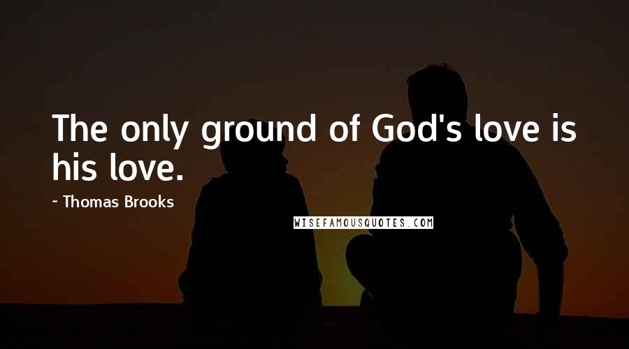 Thomas Brooks Quotes: The only ground of God's love is his love.