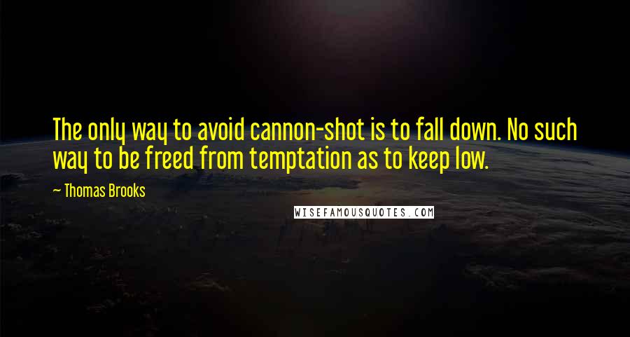 Thomas Brooks Quotes: The only way to avoid cannon-shot is to fall down. No such way to be freed from temptation as to keep low.