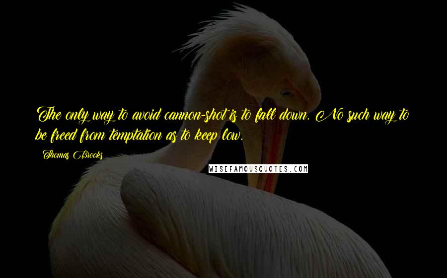 Thomas Brooks Quotes: The only way to avoid cannon-shot is to fall down. No such way to be freed from temptation as to keep low.