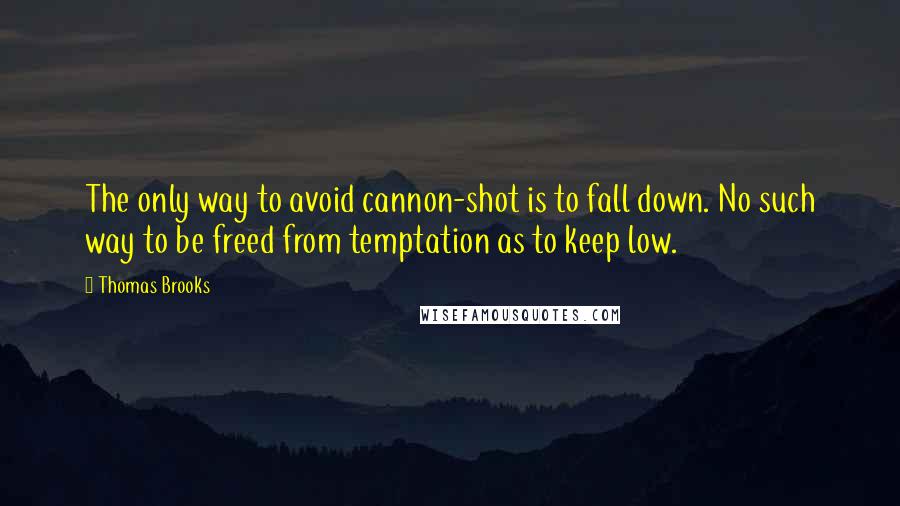 Thomas Brooks Quotes: The only way to avoid cannon-shot is to fall down. No such way to be freed from temptation as to keep low.