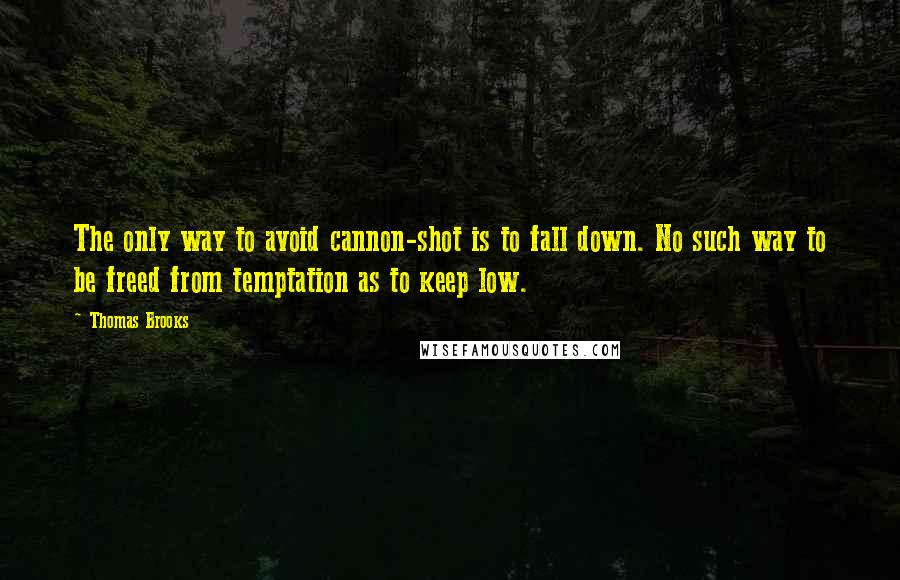 Thomas Brooks Quotes: The only way to avoid cannon-shot is to fall down. No such way to be freed from temptation as to keep low.