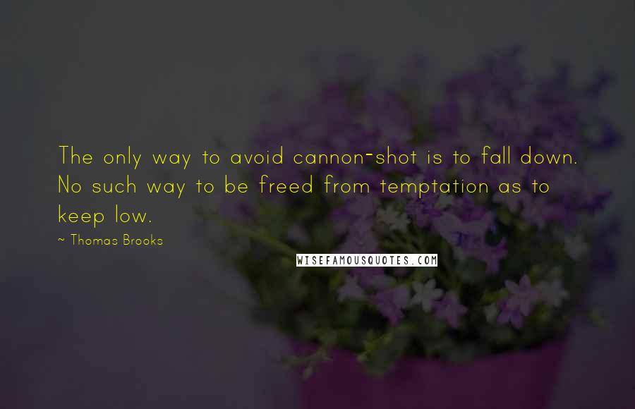 Thomas Brooks Quotes: The only way to avoid cannon-shot is to fall down. No such way to be freed from temptation as to keep low.