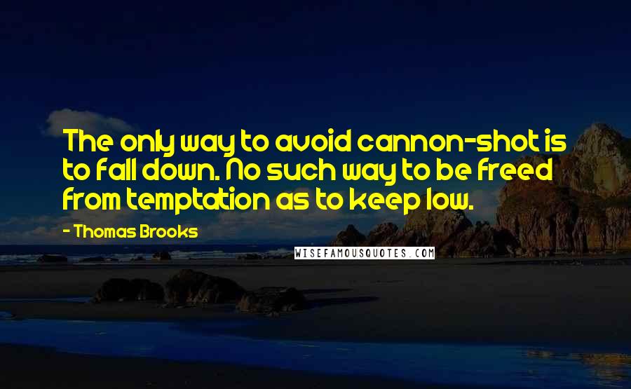 Thomas Brooks Quotes: The only way to avoid cannon-shot is to fall down. No such way to be freed from temptation as to keep low.