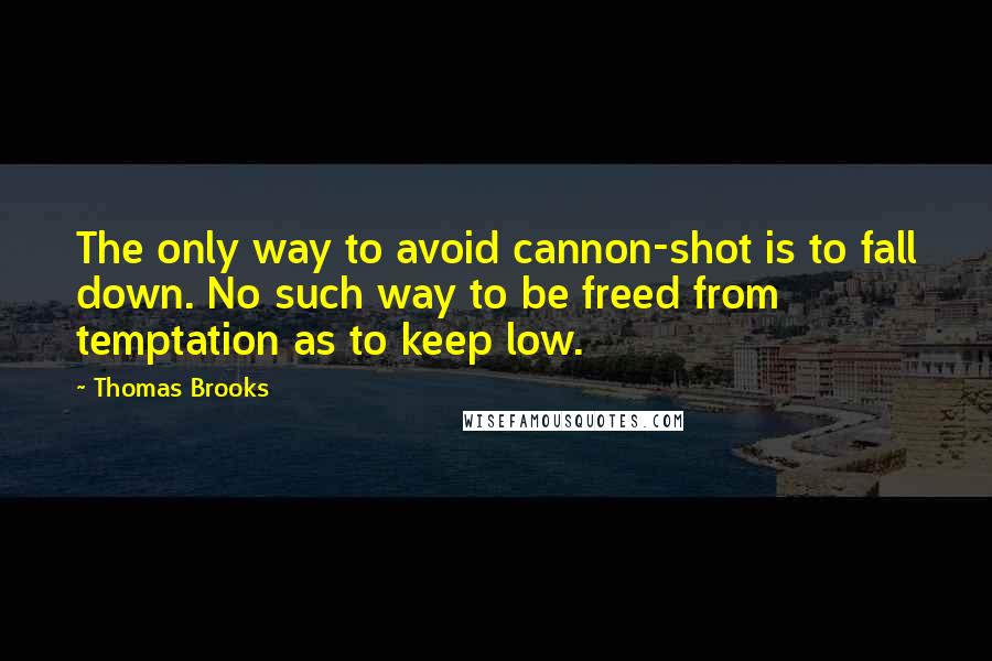 Thomas Brooks Quotes: The only way to avoid cannon-shot is to fall down. No such way to be freed from temptation as to keep low.