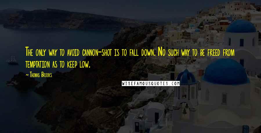 Thomas Brooks Quotes: The only way to avoid cannon-shot is to fall down. No such way to be freed from temptation as to keep low.