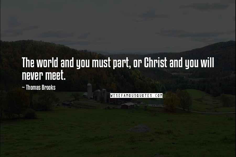 Thomas Brooks Quotes: The world and you must part, or Christ and you will never meet.