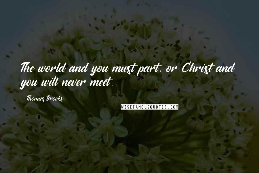 Thomas Brooks Quotes: The world and you must part, or Christ and you will never meet.