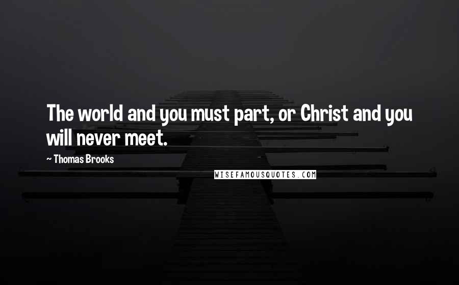 Thomas Brooks Quotes: The world and you must part, or Christ and you will never meet.