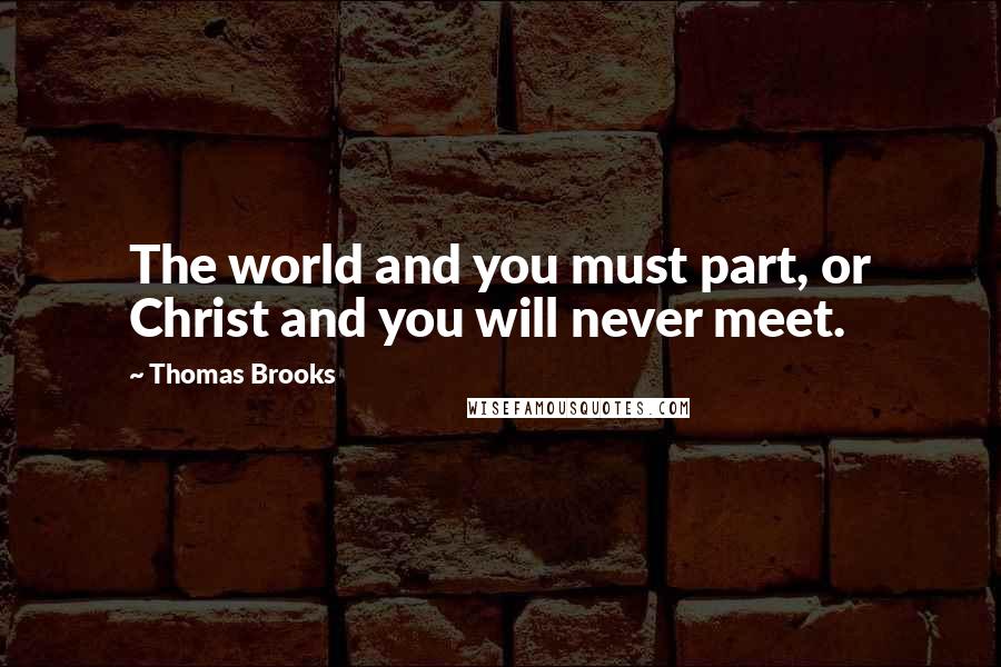 Thomas Brooks Quotes: The world and you must part, or Christ and you will never meet.