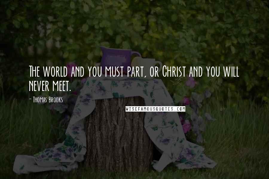 Thomas Brooks Quotes: The world and you must part, or Christ and you will never meet.