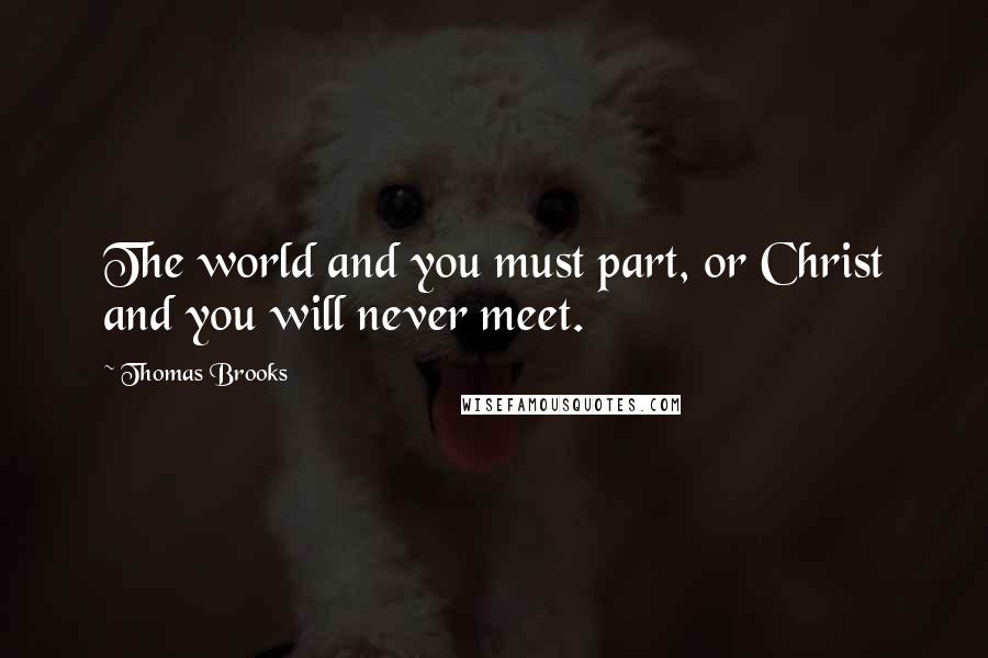 Thomas Brooks Quotes: The world and you must part, or Christ and you will never meet.