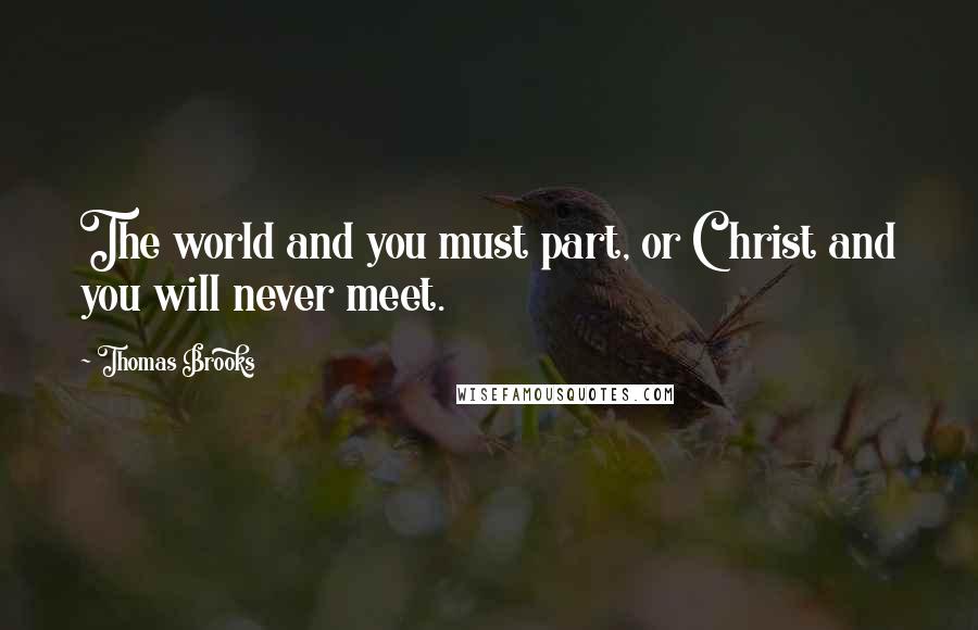 Thomas Brooks Quotes: The world and you must part, or Christ and you will never meet.