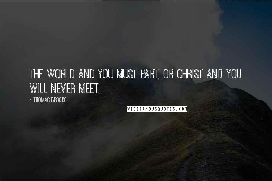 Thomas Brooks Quotes: The world and you must part, or Christ and you will never meet.