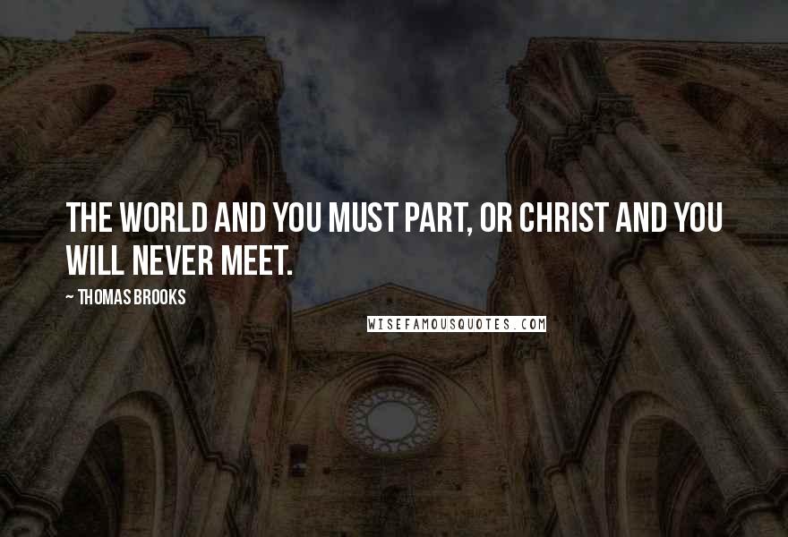 Thomas Brooks Quotes: The world and you must part, or Christ and you will never meet.