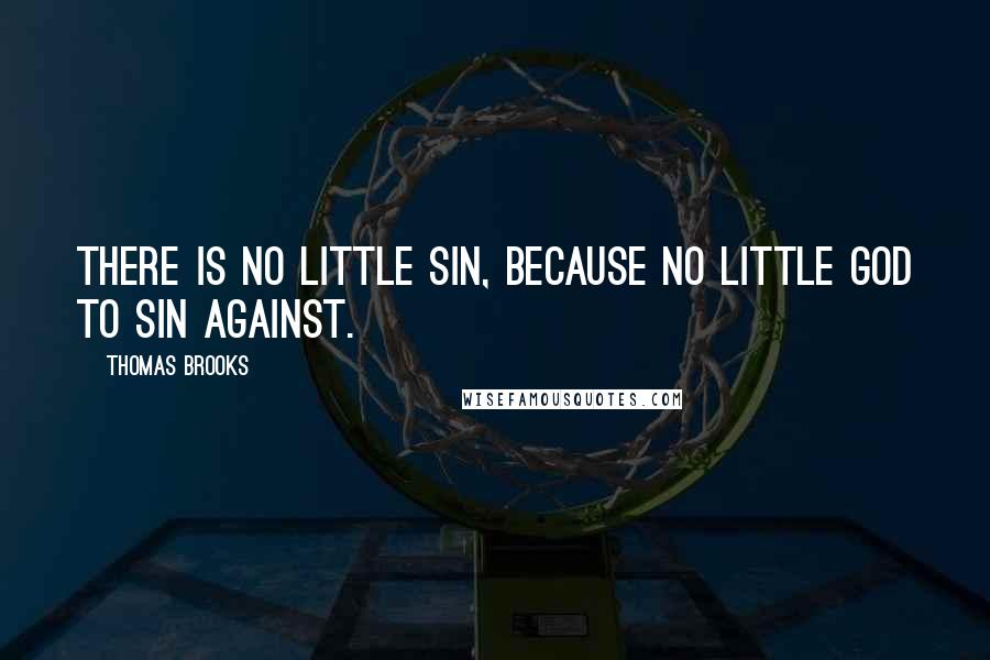 Thomas Brooks Quotes: There is no little sin, because no little God to sin against.