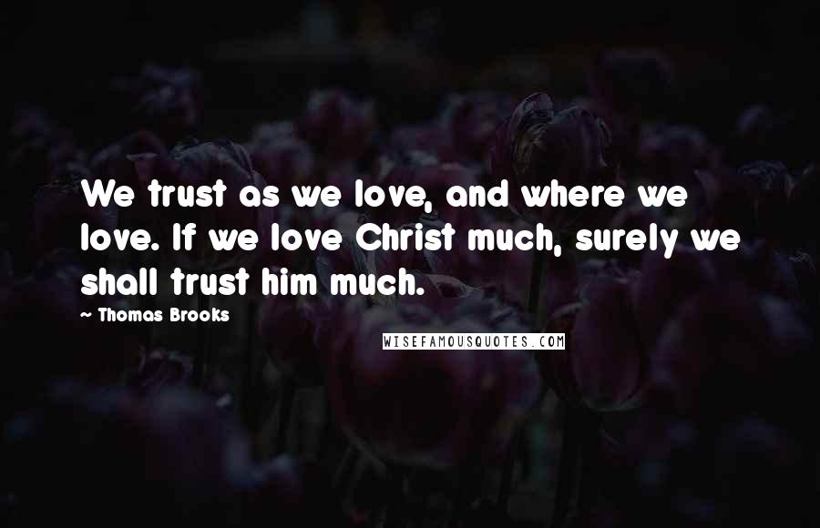Thomas Brooks Quotes: We trust as we love, and where we love. If we love Christ much, surely we shall trust him much.