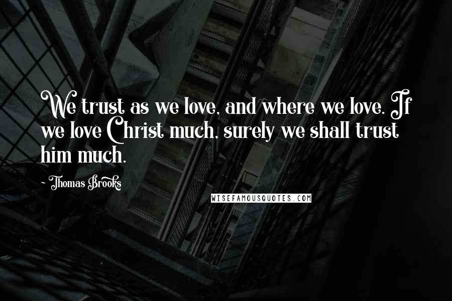 Thomas Brooks Quotes: We trust as we love, and where we love. If we love Christ much, surely we shall trust him much.