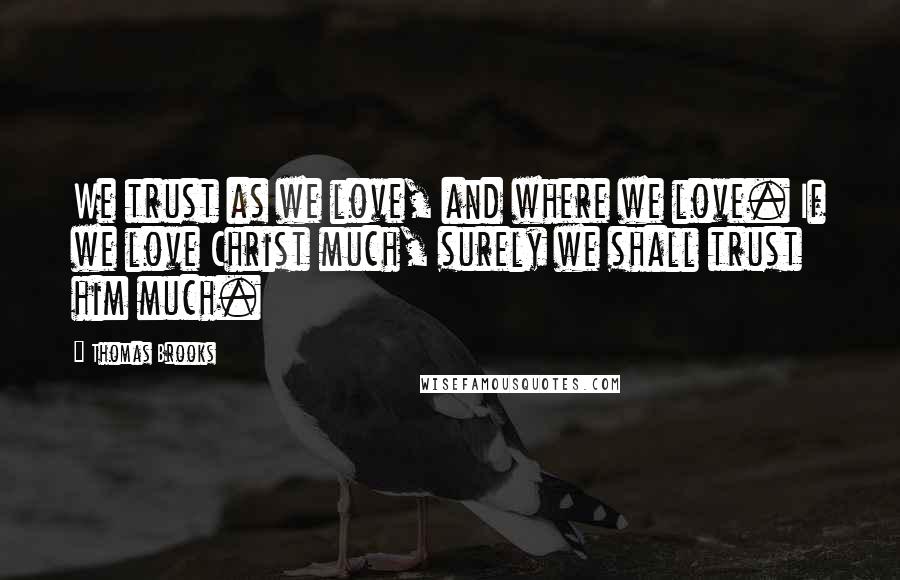 Thomas Brooks Quotes: We trust as we love, and where we love. If we love Christ much, surely we shall trust him much.