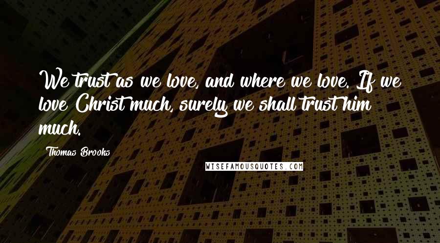 Thomas Brooks Quotes: We trust as we love, and where we love. If we love Christ much, surely we shall trust him much.