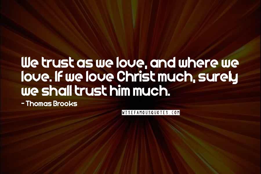 Thomas Brooks Quotes: We trust as we love, and where we love. If we love Christ much, surely we shall trust him much.