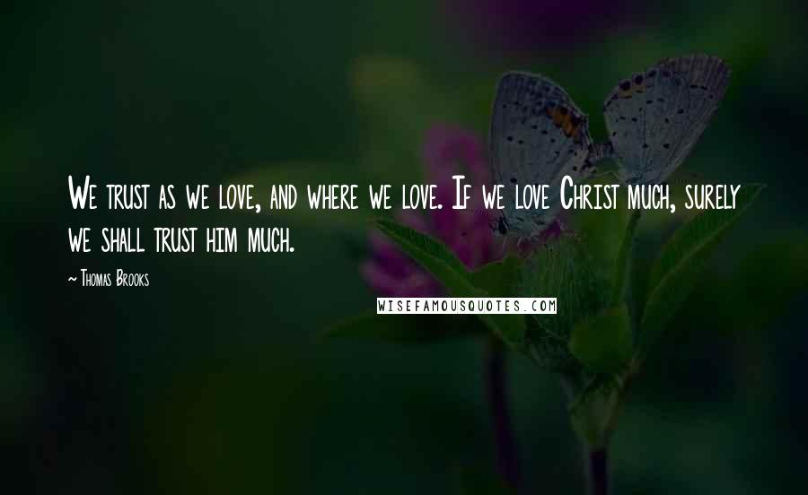 Thomas Brooks Quotes: We trust as we love, and where we love. If we love Christ much, surely we shall trust him much.