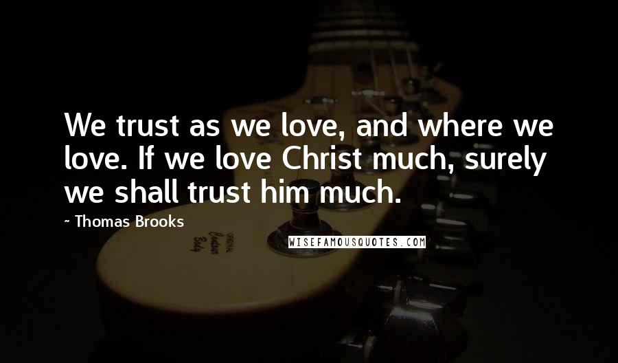 Thomas Brooks Quotes: We trust as we love, and where we love. If we love Christ much, surely we shall trust him much.