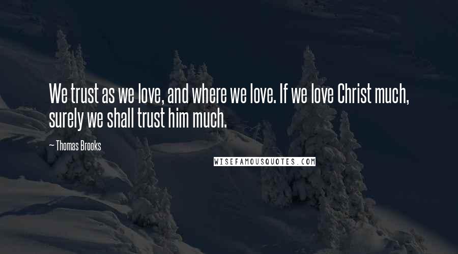 Thomas Brooks Quotes: We trust as we love, and where we love. If we love Christ much, surely we shall trust him much.