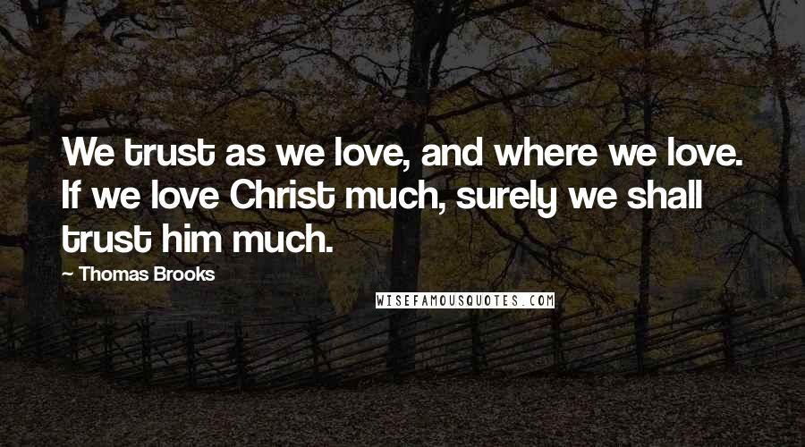 Thomas Brooks Quotes: We trust as we love, and where we love. If we love Christ much, surely we shall trust him much.