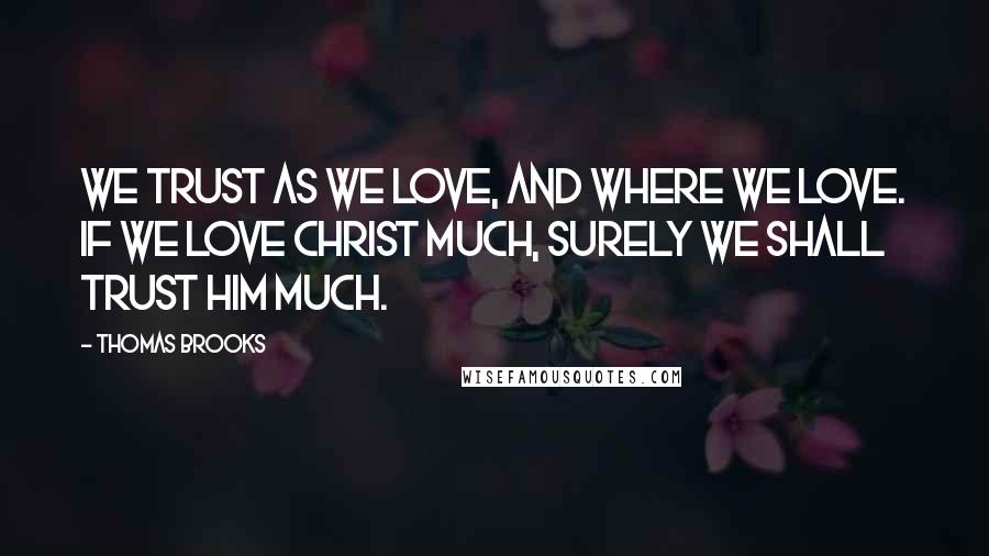 Thomas Brooks Quotes: We trust as we love, and where we love. If we love Christ much, surely we shall trust him much.