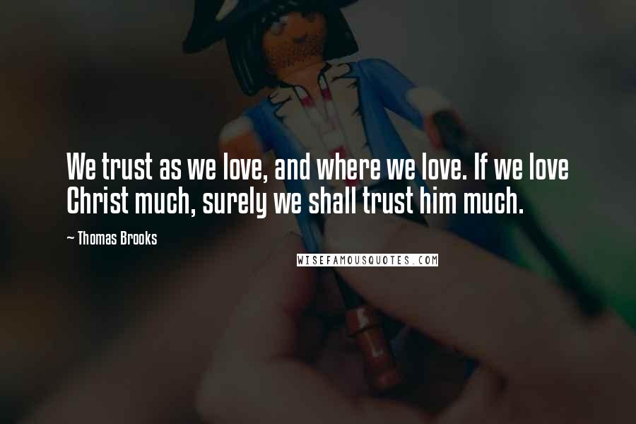 Thomas Brooks Quotes: We trust as we love, and where we love. If we love Christ much, surely we shall trust him much.