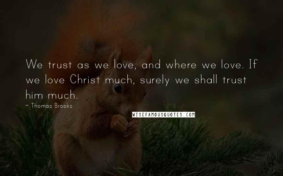 Thomas Brooks Quotes: We trust as we love, and where we love. If we love Christ much, surely we shall trust him much.