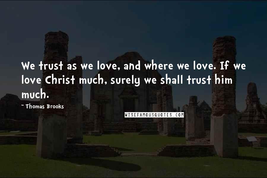 Thomas Brooks Quotes: We trust as we love, and where we love. If we love Christ much, surely we shall trust him much.