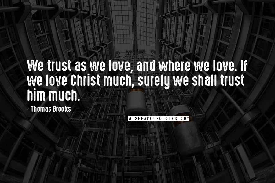 Thomas Brooks Quotes: We trust as we love, and where we love. If we love Christ much, surely we shall trust him much.