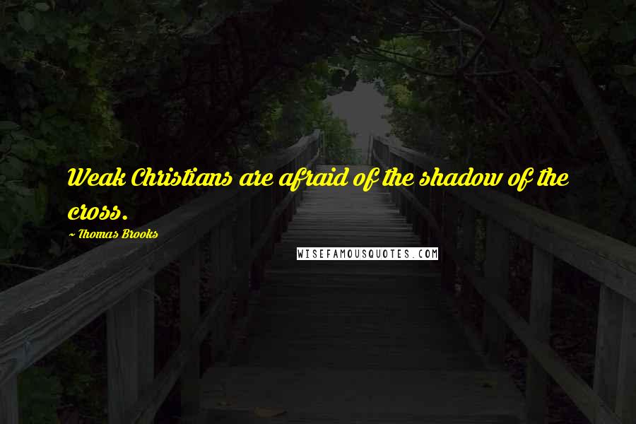 Thomas Brooks Quotes: Weak Christians are afraid of the shadow of the cross.