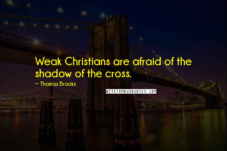 Thomas Brooks Quotes: Weak Christians are afraid of the shadow of the cross.