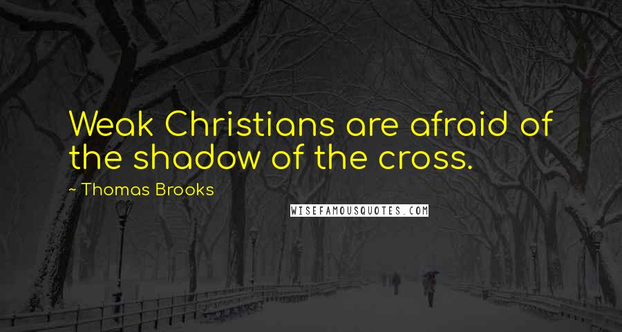 Thomas Brooks Quotes: Weak Christians are afraid of the shadow of the cross.