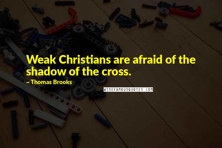 Thomas Brooks Quotes: Weak Christians are afraid of the shadow of the cross.