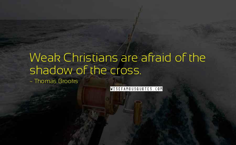 Thomas Brooks Quotes: Weak Christians are afraid of the shadow of the cross.