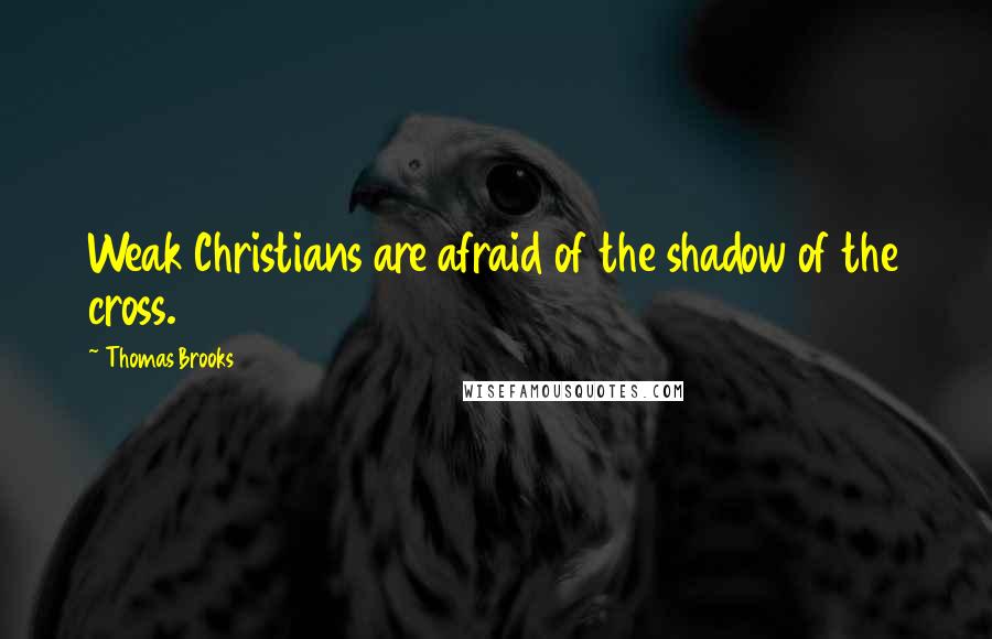 Thomas Brooks Quotes: Weak Christians are afraid of the shadow of the cross.