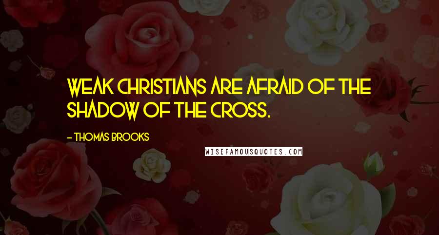 Thomas Brooks Quotes: Weak Christians are afraid of the shadow of the cross.