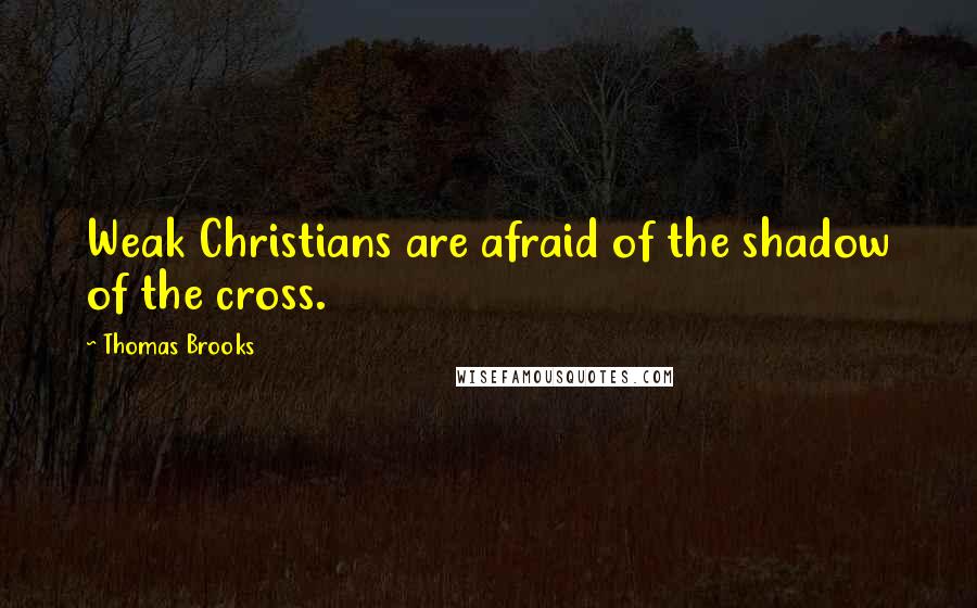 Thomas Brooks Quotes: Weak Christians are afraid of the shadow of the cross.