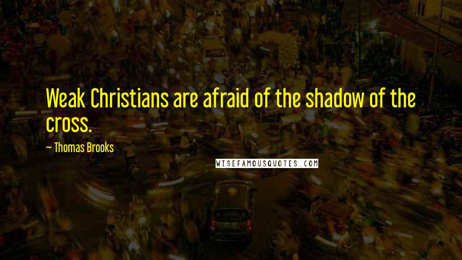 Thomas Brooks Quotes: Weak Christians are afraid of the shadow of the cross.