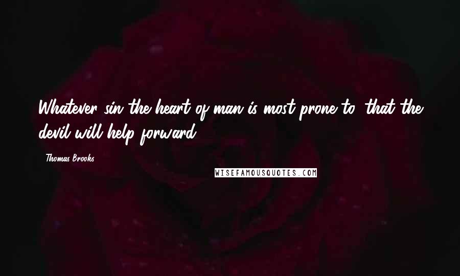 Thomas Brooks Quotes: Whatever sin the heart of man is most prone to, that the devil will help forward.