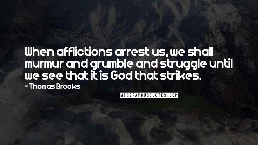 Thomas Brooks Quotes: When afflictions arrest us, we shall murmur and grumble and struggle until we see that it is God that strikes.